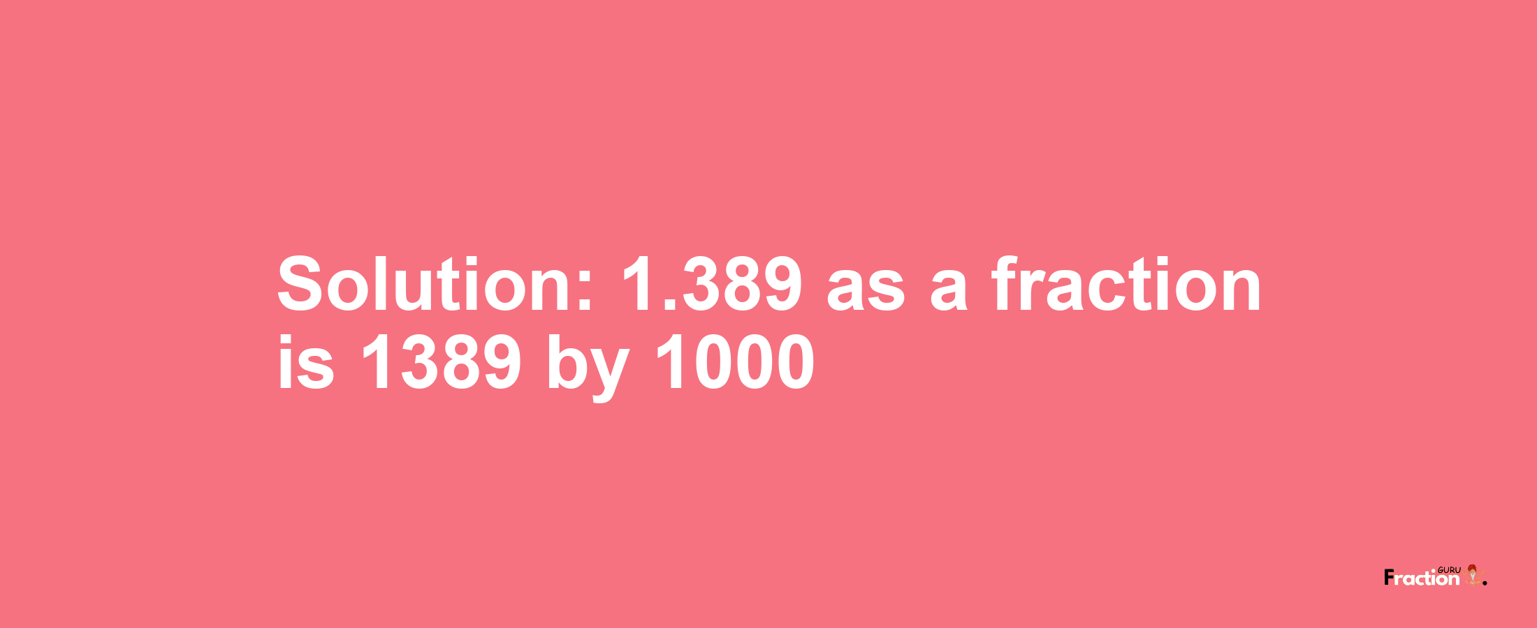 Solution:1.389 as a fraction is 1389/1000